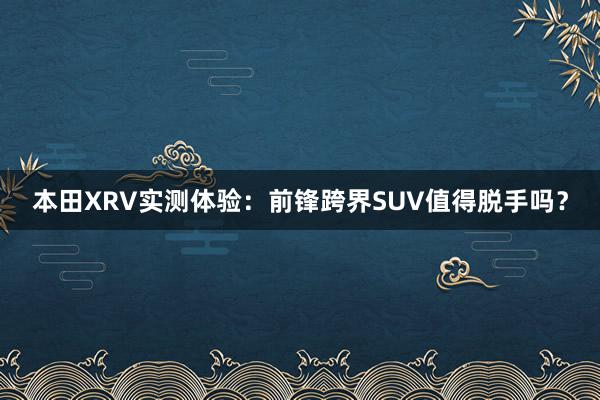 本田XRV实测体验：前锋跨界SUV值得脱手吗？