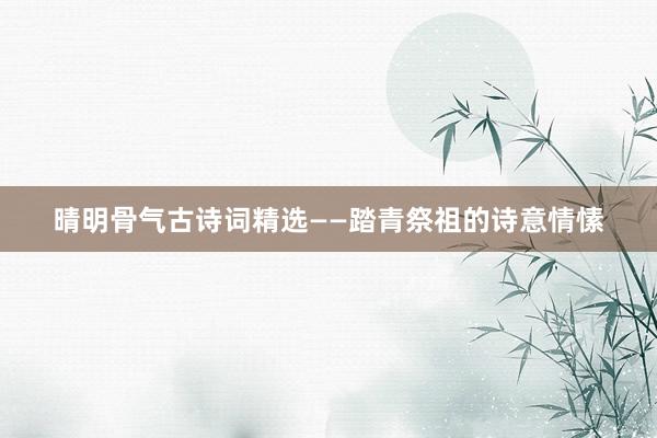 晴明骨气古诗词精选——踏青祭祖的诗意情愫